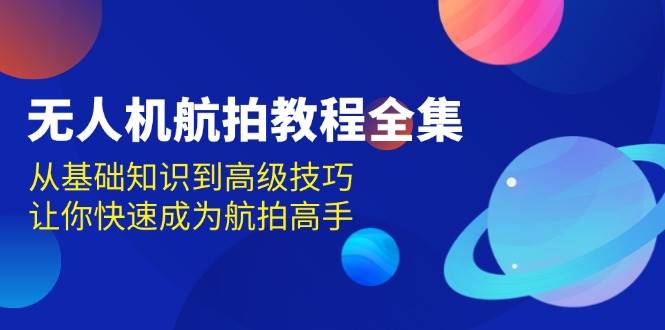 （13596期）无人机-航拍教程全集，从基础知识到高级技巧，让你快速成为航拍高手网创吧-网创项目资源站-副业项目-创业项目-搞钱项目网创吧