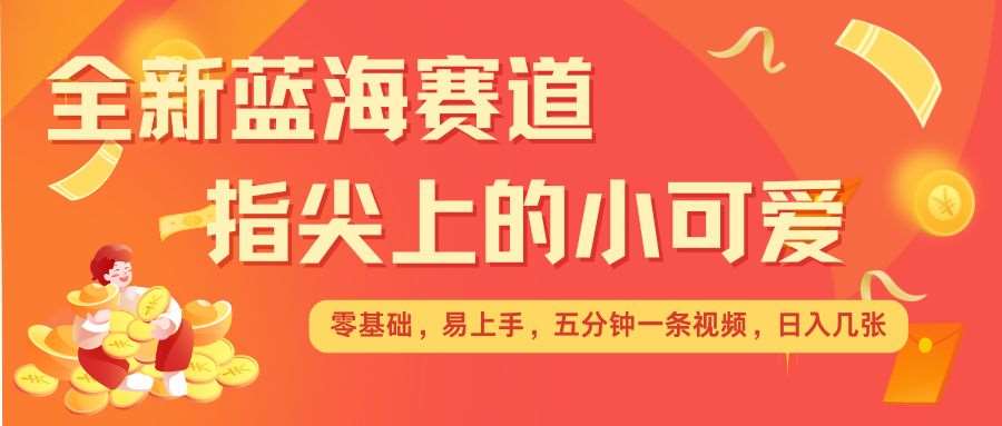 最新蓝海赛道，指尖上的小可爱，几分钟一条治愈系视频，日入几张，矩阵操作收益翻倍网创吧-网创项目资源站-副业项目-创业项目-搞钱项目网创吧
