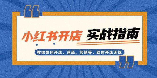 （13520期）小红书开店实战指南：教你如何开店、选品、营销等，助你开店无忧网创吧-网创项目资源站-副业项目-创业项目-搞钱项目网创吧