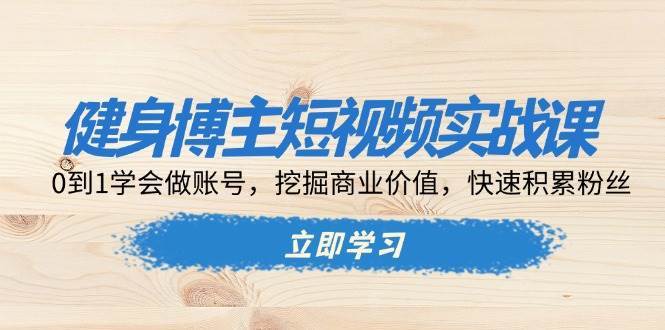 健身博主短视频实战课：0到1学会做账号，挖掘商业价值，快速积累粉丝网创吧-网创项目资源站-副业项目-创业项目-搞钱项目网创吧