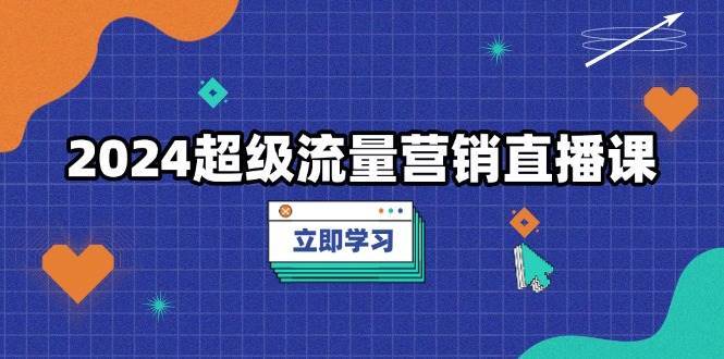 2024超级流量营销直播课，低成本打法，提升流量转化率，案例拆解爆款网创吧-网创项目资源站-副业项目-创业项目-搞钱项目网创吧