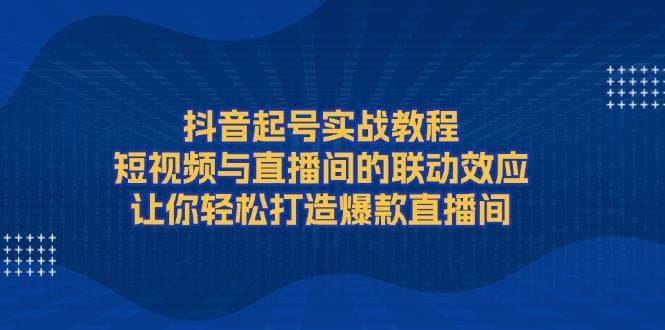 抖音起号实战教程，短视频与直播间的联动效应，让你轻松打造爆款直播间网创吧-网创项目资源站-副业项目-创业项目-搞钱项目网创吧