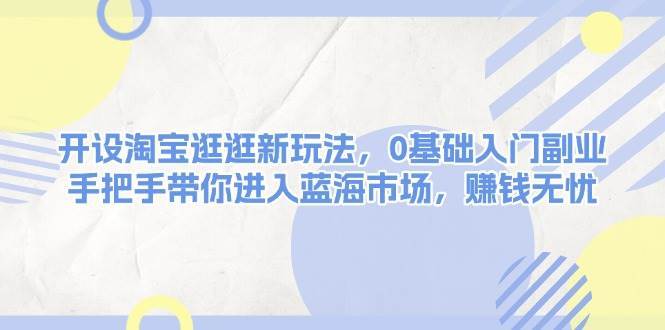 开设淘宝逛逛新玩法，0基础入门副业，手把手带你进入蓝海市场，赚钱无忧网创吧-网创项目资源站-副业项目-创业项目-搞钱项目网创吧