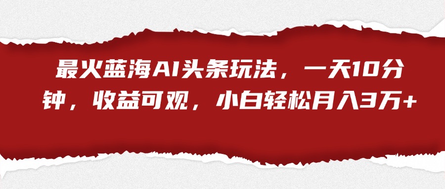 最火蓝海AI头条玩法，一天10分钟，收益可观，小白轻松月入3万+网创吧-网创项目资源站-副业项目-创业项目-搞钱项目网创吧