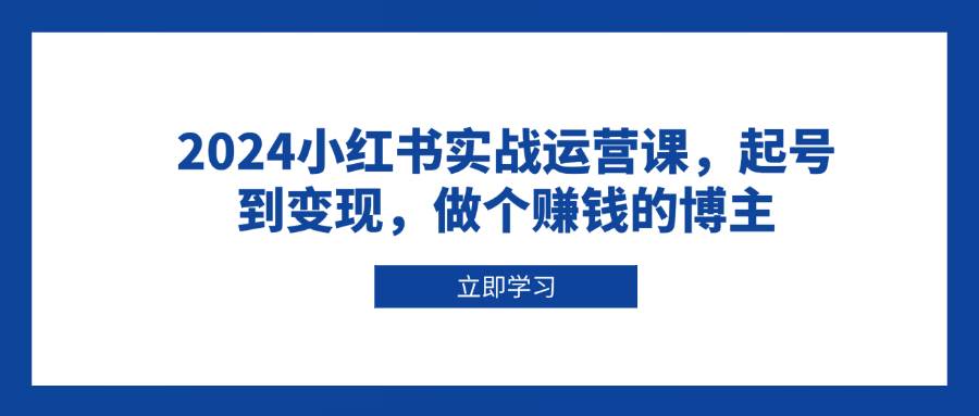 （13841期）2024小红书实战运营课，起号到变现，做个赚钱的博主网创吧-网创项目资源站-副业项目-创业项目-搞钱项目网创吧