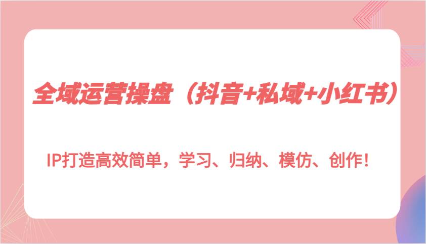 全域运营操盘（抖音+私域+小红书）IP打造高效简单，学习、归纳、模仿、创作！网创吧-网创项目资源站-副业项目-创业项目-搞钱项目网创吧