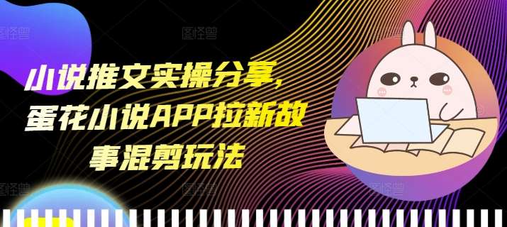 小说推文实操分享，蛋花小说APP拉新故事混剪玩法网创吧-网创项目资源站-副业项目-创业项目-搞钱项目网创吧