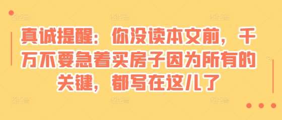 某付费文章：真诚提醒：你没读本文前，千万不要急着买房子因为所有的关键，都写在这儿了网创吧-网创项目资源站-副业项目-创业项目-搞钱项目网创吧