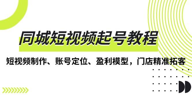 （13560期）同城短视频起号教程，短视频制作、账号定位、盈利模型，门店精准拓客网创吧-网创项目资源站-副业项目-创业项目-搞钱项目网创吧