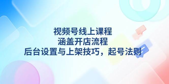 视频号线上课程详解，涵盖开店流程，后台设置与上架技巧，起号法则网创吧-网创项目资源站-副业项目-创业项目-搞钱项目网创吧