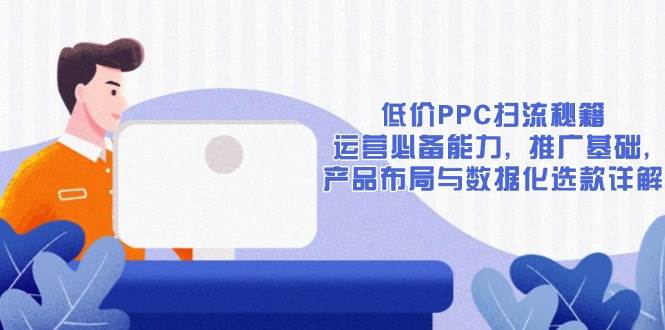 （13879期）低价PPC扫流秘籍：运营必备能力, 推广基础, 产品布局与数据化选款详解网创吧-网创项目资源站-副业项目-创业项目-搞钱项目网创吧