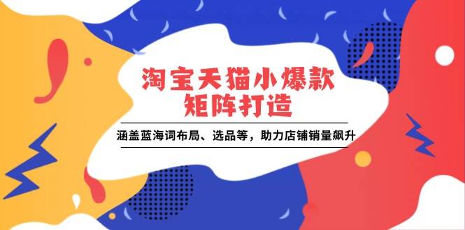 （13882期）淘宝天猫小爆款矩阵打造：涵盖蓝海词布局、选品等，助力店铺销量飙升网创吧-网创项目资源站-副业项目-创业项目-搞钱项目网创吧