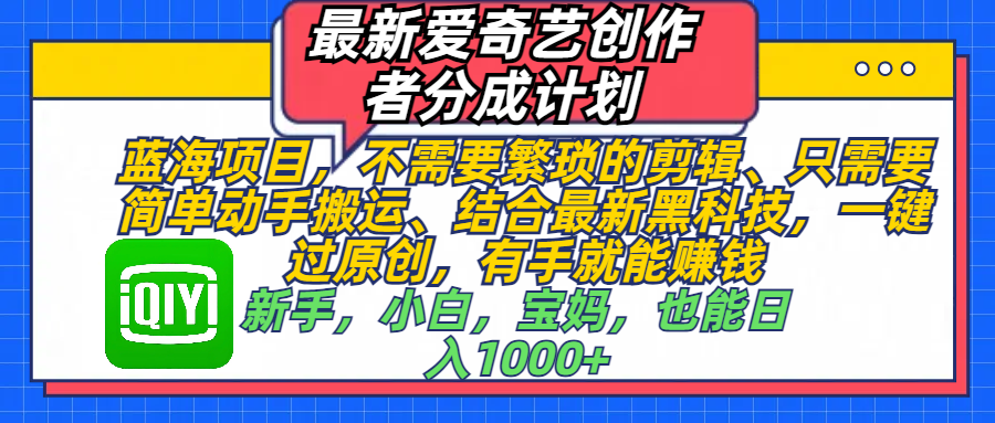 最新爱奇艺创作者分成计划，蓝海项目，不需要繁琐的剪辑、 只需要简单动手搬运、结合最新黑科技，一键过原创，有手就能赚钱，新手，小白，宝妈，也能日入1000+  手机也可操作网创吧-网创项目资源站-副业项目-创业项目-搞钱项目网创吧