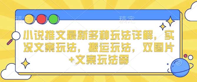 小说推文最新多种玩法详解，实况文案玩法，搬运玩法，双图片+文案玩法等网创吧-网创项目资源站-副业项目-创业项目-搞钱项目网创吧