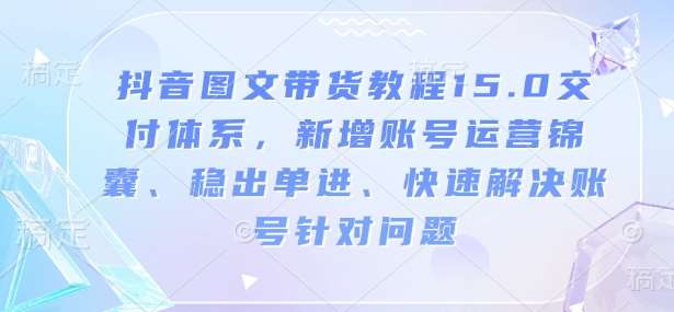 抖音图文带货教程15.0交付体系，新增账号运营锦囊、稳出单进、快速解决账号针对问题网创吧-网创项目资源站-副业项目-创业项目-搞钱项目网创吧