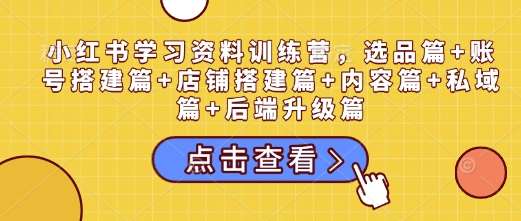 小红书学习资料训练营，选品篇+账号搭建篇+店铺搭建篇+内容篇+私域篇+后端升级篇网创吧-网创项目资源站-副业项目-创业项目-搞钱项目网创吧