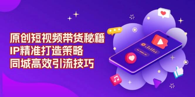 （13939期）原创 短视频带货秘籍，IP精准打造策略，同城高效引流技巧网创吧-网创项目资源站-副业项目-创业项目-搞钱项目网创吧