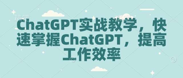 ChatGPT实战教学，快速掌握ChatGPT，提高工作效率网创吧-网创项目资源站-副业项目-创业项目-搞钱项目网创吧
