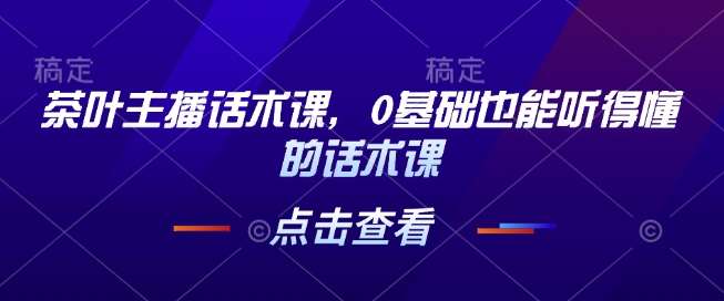 茶叶主播话术课，0基础也能听得懂的话术课网创吧-网创项目资源站-副业项目-创业项目-搞钱项目网创吧