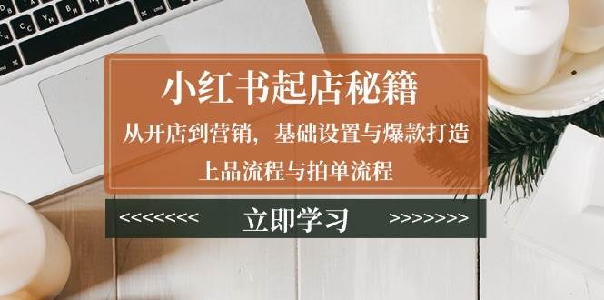 （13912期）小红书起店秘籍：从开店到营销，基础设置与爆款打造、上品流程与拍单流程网创吧-网创项目资源站-副业项目-创业项目-搞钱项目网创吧