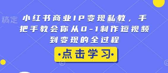 小红书商业IP变现私教，手把手教会你从0-1制作短视频到变现的全过程网创吧-网创项目资源站-副业项目-创业项目-搞钱项目网创吧