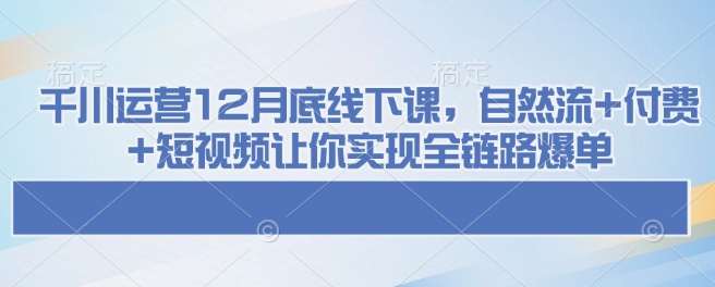 千川运营12月底线下课，自然流+付费+短视频让你实现全链路爆单网创吧-网创项目资源站-副业项目-创业项目-搞钱项目网创吧