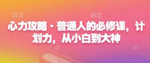 心力攻略·普通人的必修课，计划力，从小白到大神网创吧-网创项目资源站-副业项目-创业项目-搞钱项目网创吧