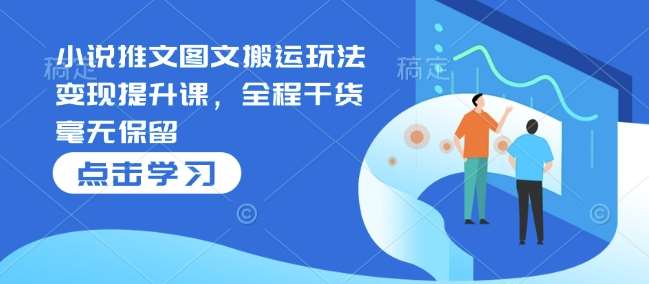 小说推文图文搬运玩法变现提升课，全程干货毫无保留网创吧-网创项目资源站-副业项目-创业项目-搞钱项目网创吧