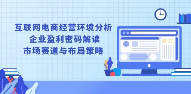 （13878期）互联网电商经营环境分析, 企业盈利密码解读, 市场赛道与布局策略网创吧-网创项目资源站-副业项目-创业项目-搞钱项目网创吧