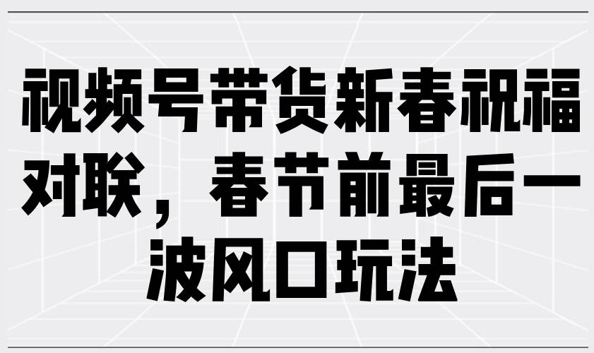 （13991期）视频号带货新春祝福对联，春节前最后一波风口玩法网创吧-网创项目资源站-副业项目-创业项目-搞钱项目网创吧