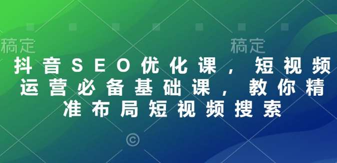 抖音SEO优化课，短视频运营必备基础课，教你精准布局短视频搜索网创吧-网创项目资源站-副业项目-创业项目-搞钱项目网创吧