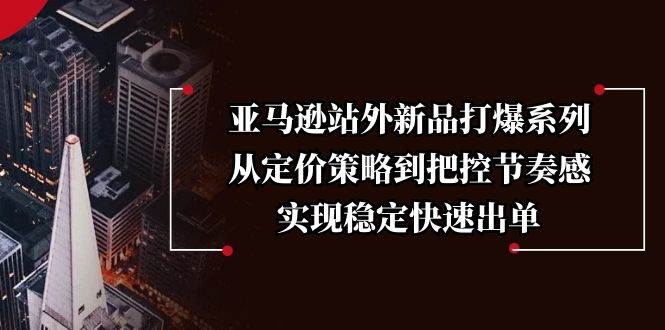 （13970期）亚马逊站外新品打爆系列，从定价策略到把控节奏感，实现稳定快速出单网创吧-网创项目资源站-副业项目-创业项目-搞钱项目网创吧