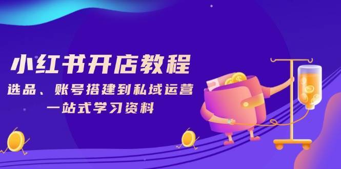 小红书开店教程,选品、账号搭建到私域运营,一站式学习资料网创吧-网创项目资源站-副业项目-创业项目-搞钱项目网创吧