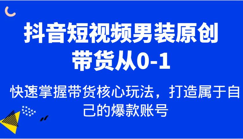 抖音短视频男装原创带货从0-1，快速掌握带货核心玩法，打造属于自己的爆款账号网创吧-网创项目资源站-副业项目-创业项目-搞钱项目网创吧