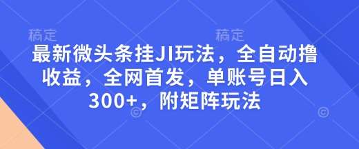 最新微头条挂JI玩法，全自动撸收益，全网首发，单账号日入300+，附矩阵玩法【揭秘】网创吧-网创项目资源站-副业项目-创业项目-搞钱项目网创吧