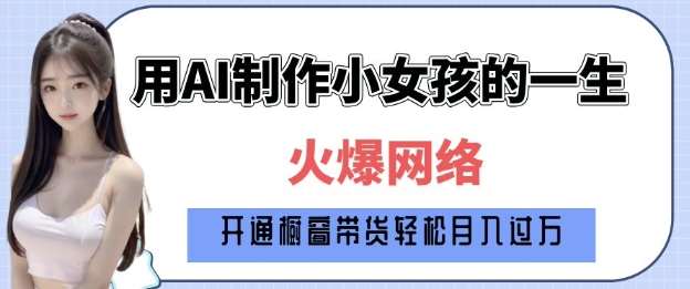 爆火AI小女孩从1岁到80岁制作教程拆解，纯原创制作，日入多张网创吧-网创项目资源站-副业项目-创业项目-搞钱项目网创吧