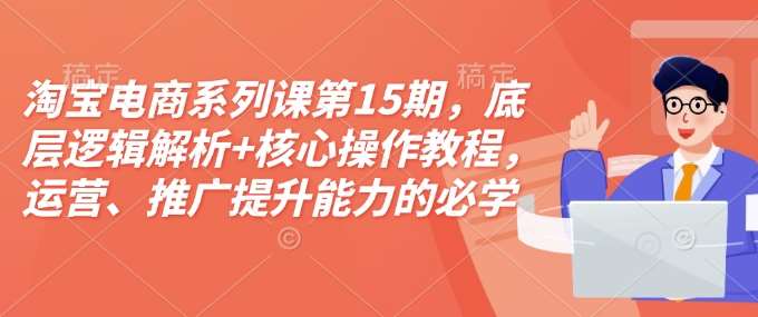 淘宝电商系列课第15期，底层逻辑解析+核心操作教程，运营、推广提升能力的必学课程+配套资料网创吧-网创项目资源站-副业项目-创业项目-搞钱项目网创吧