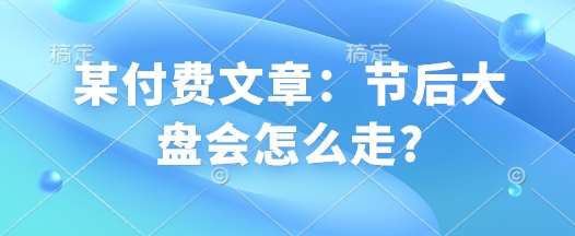 某付费文章：节后大盘会怎么走?网创吧-网创项目资源站-副业项目-创业项目-搞钱项目网创吧