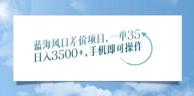 （14059期）蓝海风口差价项目，一单35，日入3500+，手机即可操作网创吧-网创项目资源站-副业项目-创业项目-搞钱项目网创吧