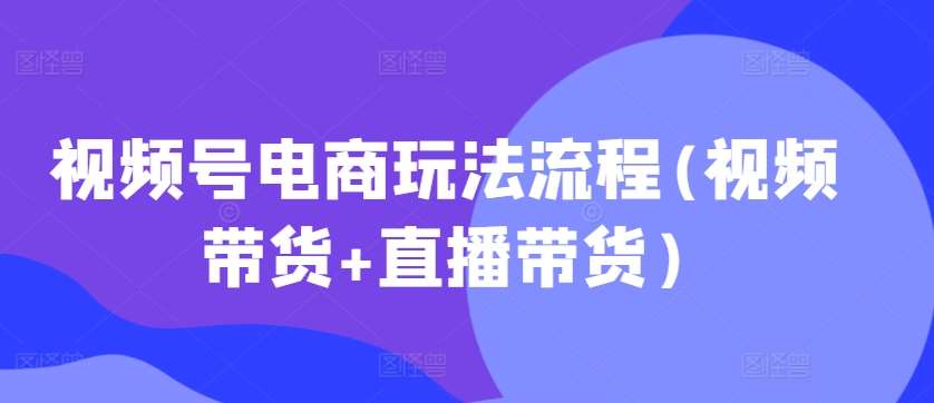 视频号电商玩法流程，视频带货+直播带货【更新2025年1月】网创吧-网创项目资源站-副业项目-创业项目-搞钱项目网创吧