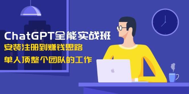 ChatGPT全能实战班,安装注册到赚钱思路,单人顶整个团队的工作网创吧-网创项目资源站-副业项目-创业项目-搞钱项目网创吧