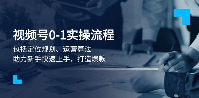 （13984期）视频号0-1实战流程，包括定位规划、运营算法，助力新手快速上手，打造爆款网创吧-网创项目资源站-副业项目-创业项目-搞钱项目网创吧