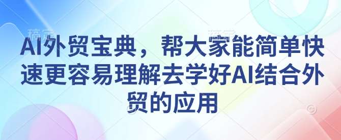 AI外贸宝典，帮大家能简单快速更容易理解去学好AI结合外贸的应用网创吧-网创项目资源站-副业项目-创业项目-搞钱项目网创吧