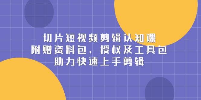 切片短视频剪辑认知课，附赠资料包、授权及工具包，助力快速上手剪辑网创吧-网创项目资源站-副业项目-创业项目-搞钱项目网创吧