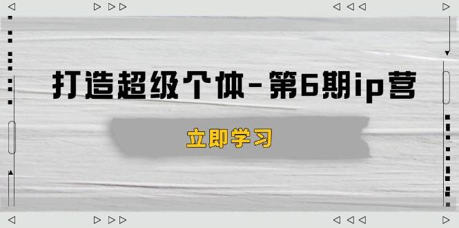 （14014期）打造 超级个体-第6期ip营：商业认知,产品设计,成交演练,解决知识变现难题网创吧-网创项目资源站-副业项目-创业项目-搞钱项目网创吧