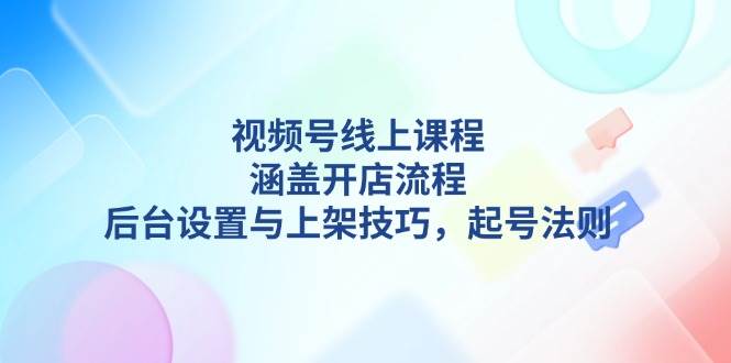 （13881期）视频号线上课程详解，涵盖开店流程，后台设置与上架技巧，起号法则网创吧-网创项目资源站-副业项目-创业项目-搞钱项目网创吧