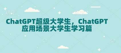 ChatGPT超级大学生，ChatGPT 应用场景大学生学习篇网创吧-网创项目资源站-副业项目-创业项目-搞钱项目网创吧