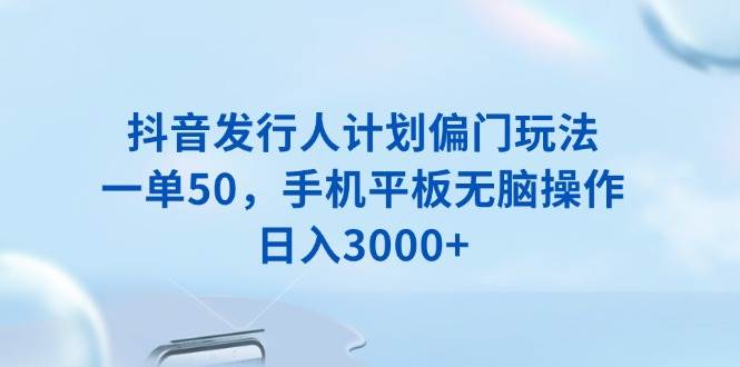 （13967期）抖音发行人计划偏门玩法，一单50，手机平板无脑操作，日入3000+网创吧-网创项目资源站-副业项目-创业项目-搞钱项目网创吧