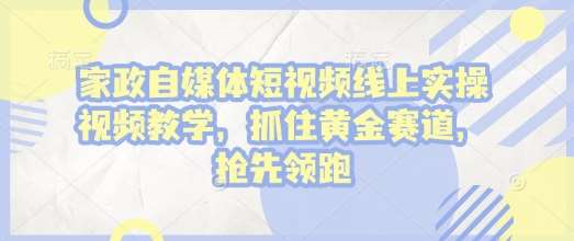 家政自媒体短视频线上实操视频教学，抓住黄金赛道，抢先领跑!网创吧-网创项目资源站-副业项目-创业项目-搞钱项目网创吧