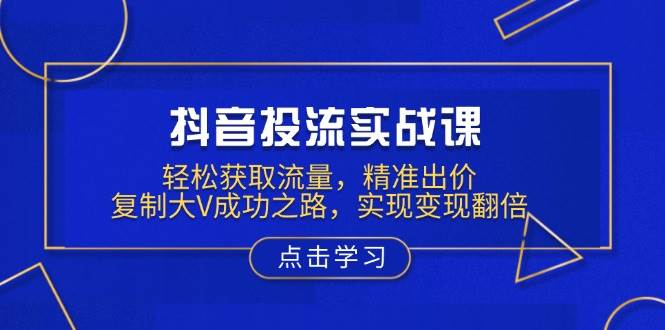 （13954期）抖音投流实战课，轻松获取流量，精准出价，复制大V成功之路，实现变现翻倍网创吧-网创项目资源站-副业项目-创业项目-搞钱项目网创吧